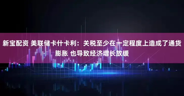 新宝配资 美联储卡什卡利：关税至少在一定程度上造成了通货膨胀 也导致经济增长放缓
