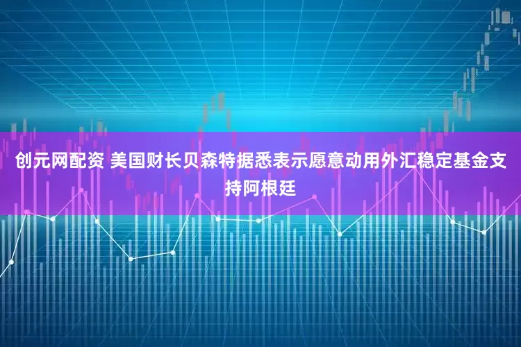 创元网配资 美国财长贝森特据悉表示愿意动用外汇稳定基金支持阿根廷