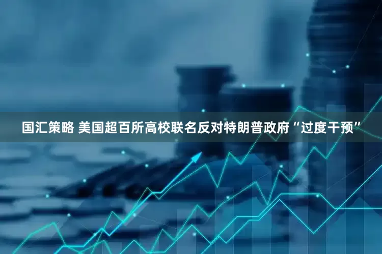 国汇策略 美国超百所高校联名反对特朗普政府“过度干预”