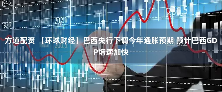 方道配资 【环球财经】巴西央行下调今年通胀预期 预计巴西GDP增速加快