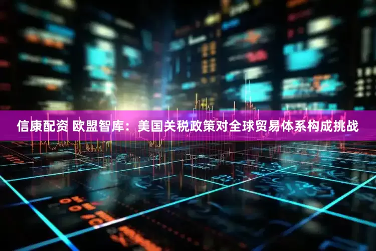 信康配资 欧盟智库：美国关税政策对全球贸易体系构成挑战