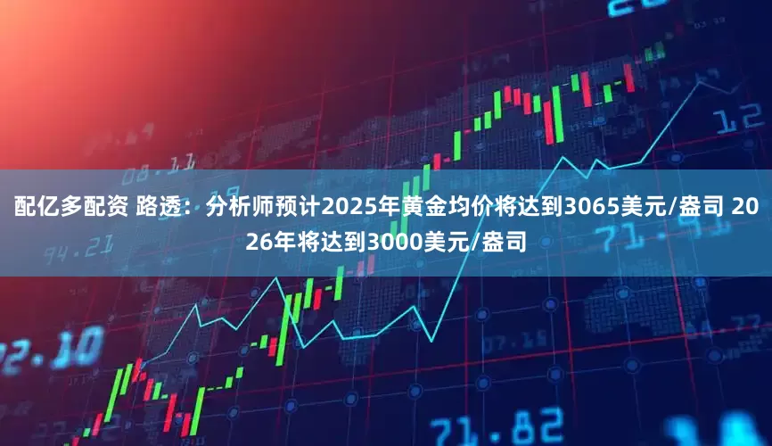 配亿多配资 路透：分析师预计2025年黄金均价将达到3065美元/盎司 2026年将达到3000美元/盎司