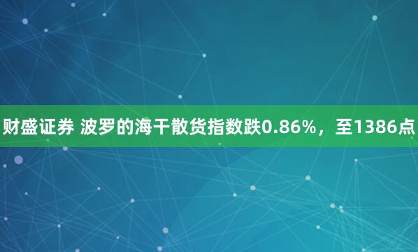 财盛证券 波罗的海干散货指数跌0.86%，至1386点