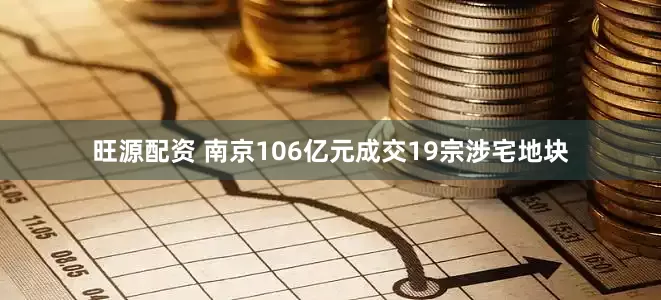 旺源配资 南京106亿元成交19宗涉宅地块