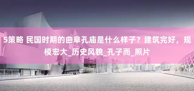 5策略 民国时期的曲阜孔庙是什么样子？建筑完好，规模宏大_历史风貌_孔子而_照片