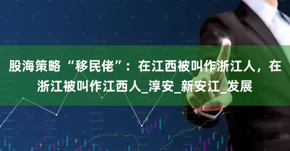 股海策略 “移民佬”：在江西被叫作浙江人，在浙江被叫作江西人_淳安_新安江_发展