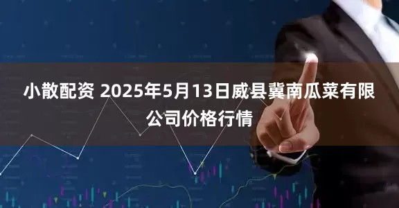小散配资 2025年5月13日威县冀南瓜菜有限公司价格行情