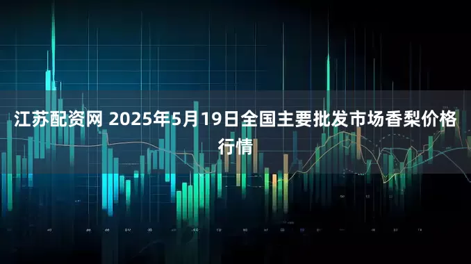 江苏配资网 2025年5月19日全国主要批发市场香梨价格行情