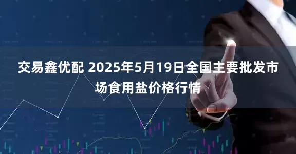 交易鑫优配 2025年5月19日全国主要批发市场食用盐价格行情