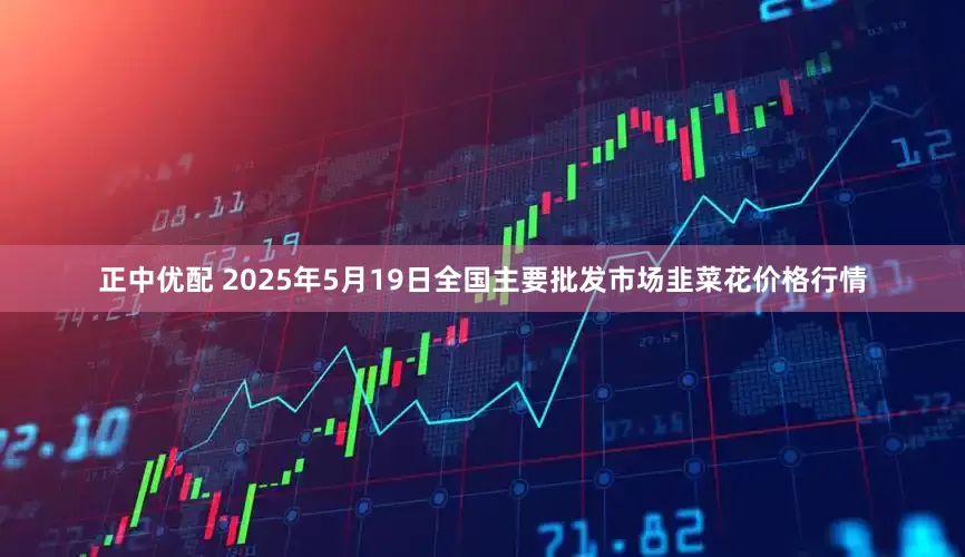 正中优配 2025年5月19日全国主要批发市场韭菜花价格行情