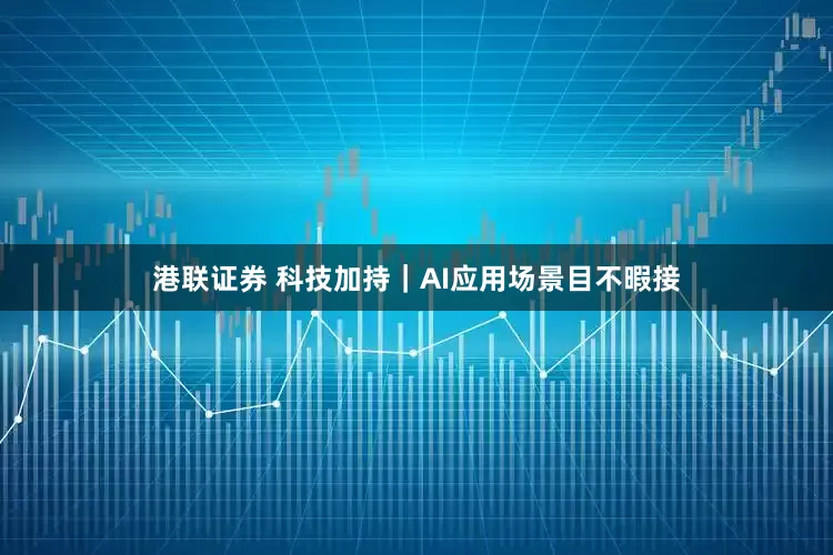 港联证券 科技加持｜AI应用场景目不暇接