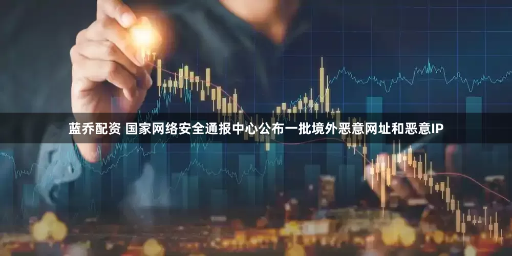 蓝乔配资 国家网络安全通报中心公布一批境外恶意网址和恶意IP