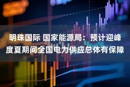 明珠国际 国家能源局：预计迎峰度夏期间全国电力供应总体有保障