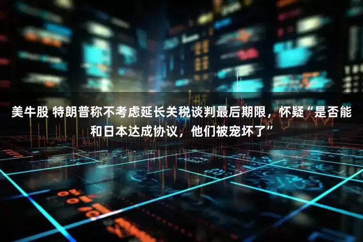 美牛股 特朗普称不考虑延长关税谈判最后期限，怀疑“是否能和日本达成协议，他们被宠坏了”