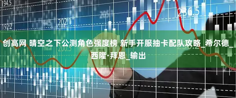 创高网 晴空之下公测角色强度榜 新手开服抽卡配队攻略_希尔德_西隆·拜恩_输出