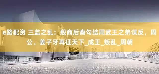 e路配资 三监之乱：殷商后裔勾结周武王之弟谋反，周公、姜子牙再征天下_成王_叛乱_周朝