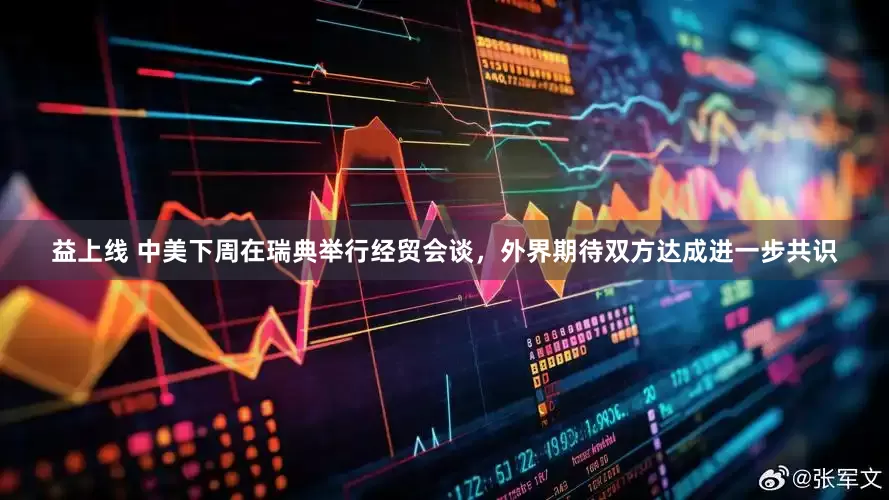 益上线 中美下周在瑞典举行经贸会谈，外界期待双方达成进一步共识