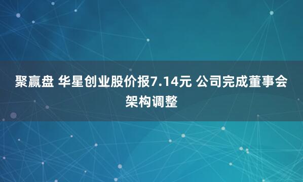 聚赢盘 华星创业股价报7.14元 公司完成董事会架构调整