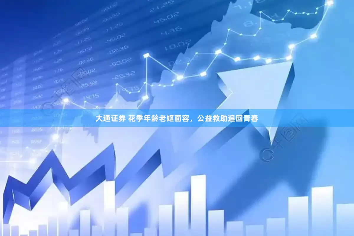 大通证券 花季年龄老妪面容，公益救助追回青春