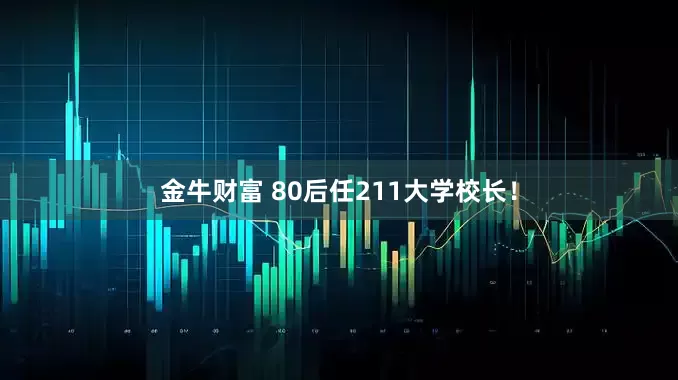 金牛财富 80后任211大学校长！