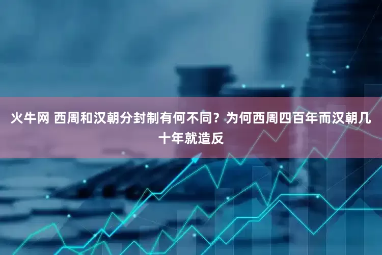 火牛网 西周和汉朝分封制有何不同？为何西周四百年而汉朝几十年就造反