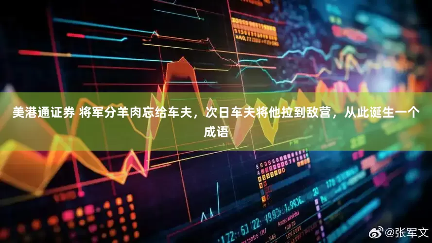 美港通证券 将军分羊肉忘给车夫，次日车夫将他拉到敌营，从此诞生一个成语