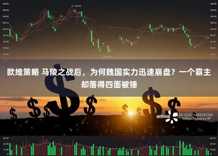 欧维策略 马陵之战后，为何魏国实力迅速崩盘？一个霸主却落得四面被锤