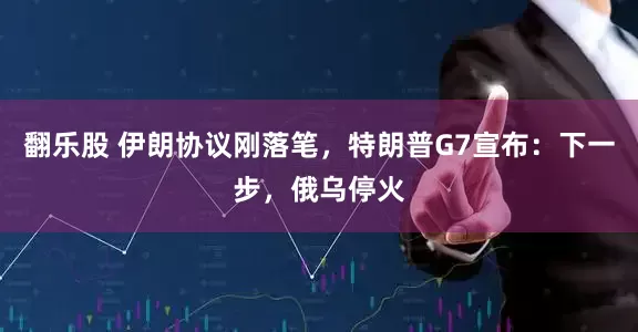 翻乐股 伊朗协议刚落笔，特朗普G7宣布：下一步，俄乌停火