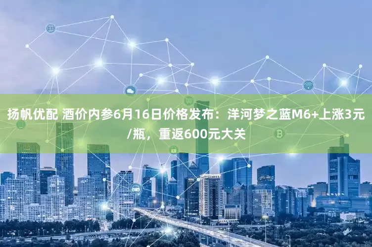 扬帆优配 酒价内参6月16日价格发布：洋河梦之蓝M6+上涨3元/瓶，重返600元大关