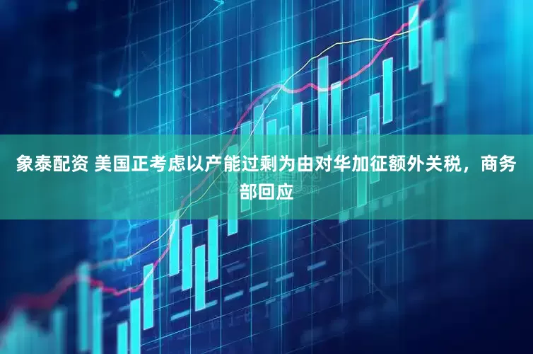 象泰配资 美国正考虑以产能过剩为由对华加征额外关税，商务部回应