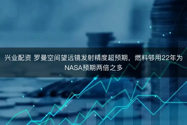 兴业配资 罗曼空间望远镜发射精度超预期，燃料够用22年为NASA预期两倍之多