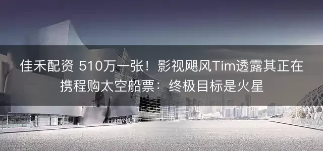 佳禾配资 510万一张！影视飓风Tim透露其正在携程购太空船票：终极目标是火星