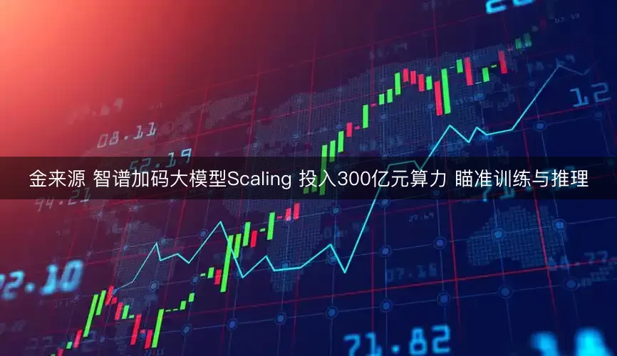金来源 智谱加码大模型Scaling 投入300亿元算力 瞄准训练与推理